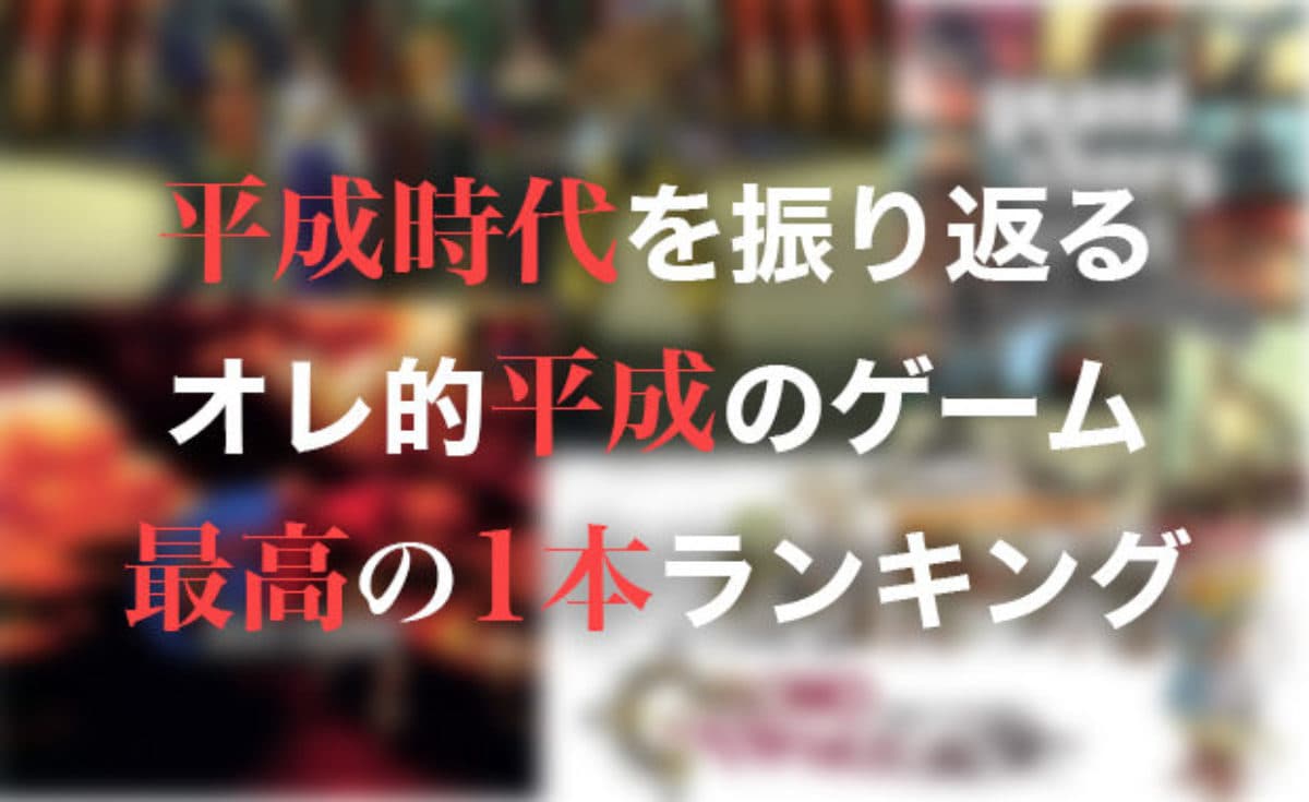 平成時代を振り返る オレ的平成のゲーム最高の1本ランキング